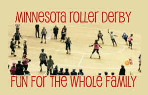 Roller Derby Match. Text says: Minnesota Roller Derby. Fun for the Whole Family.