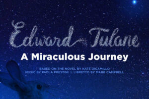 Edward Tulane: A Miraculous Journey. Based on the Novel by Kate DiCamillo. Music by Paola Prestini. Libretto by Mark Campbell.